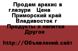 Продам арахис в глазури › Цена ­ 220 - Приморский край, Владивосток г. Продукты и напитки » Другое   